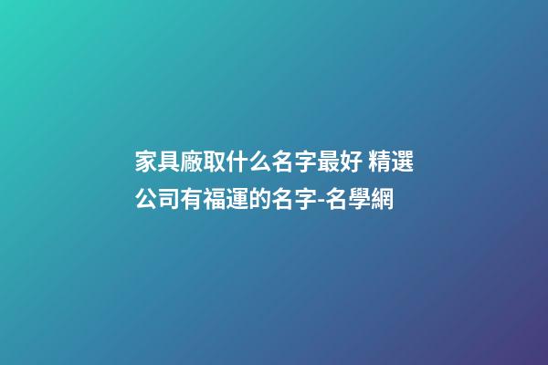 家具廠取什么名字最好 精選公司有福運的名字-名學網-第1張-公司起名-玄機派